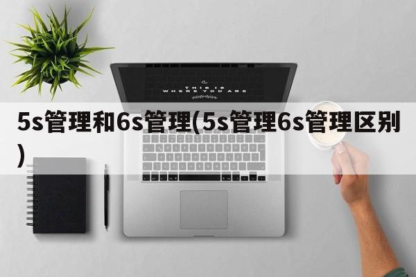 5s管理和6s管理(5s管理6s管理区别)